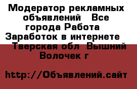 Модератор рекламных объявлений - Все города Работа » Заработок в интернете   . Тверская обл.,Вышний Волочек г.